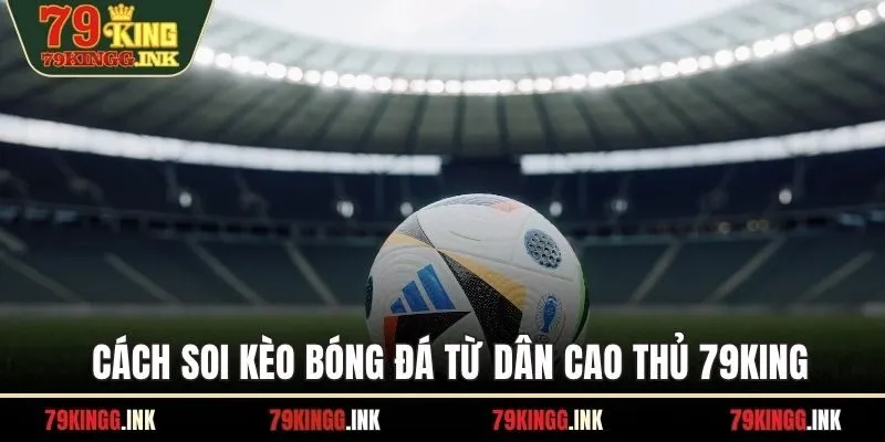 Cách soi kèo bóng đá từ dân cao thủ 79KING