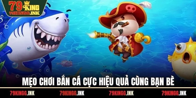 Mẹo chơi bắn cá cực hiệu quả cùng bạn bè